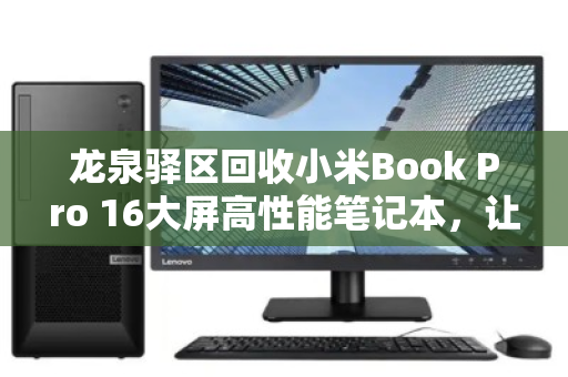 龙泉驿区回收小米Book Pro 16大屏高性能笔记本，让旧设备焕发新生，环保与价值兼得
