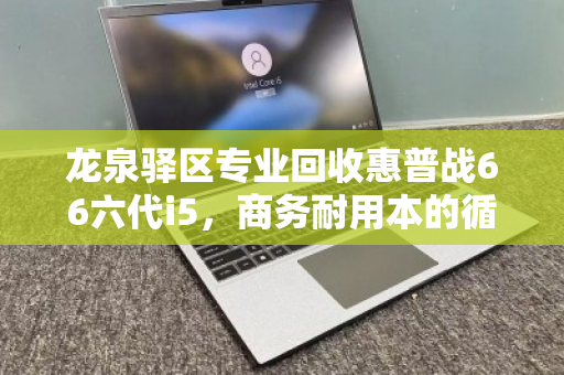 龙泉驿区专业回收惠普战66六代i5，商务耐用本的循环价值新选择