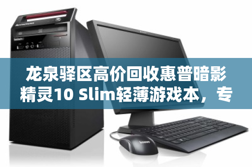 龙泉驿区高价回收惠普暗影精灵10 Slim轻薄游戏本,专业平台让闲置设备价值最大化 龙泉驿区高价回收惠普暗影精灵10 Slim轻薄游戏本,专业平台让闲置设备价值最大化