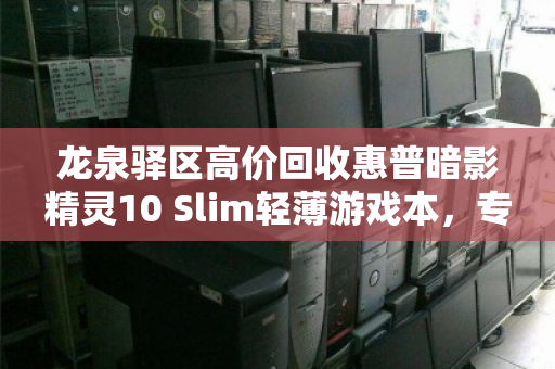 龙泉驿区高价回收惠普暗影精灵10 Slim轻薄游戏本，专业平台让闲置设备价值最大化