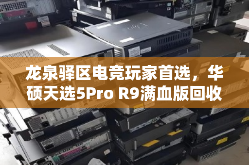 龙泉驿区电竞玩家首选，华硕天选5Pro R9满血版回收全攻略，泊祎回收让闲置设备价值翻倍