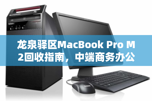 龙泉驿区MacBook Pro M2回收指南,中端商务办公电脑的第二春 龙泉驿区MacBook Pro M2回收指南,中端商务办公电脑的第二春