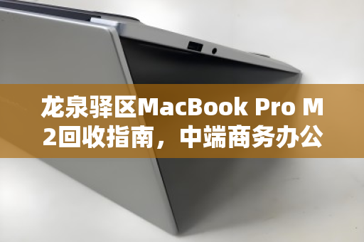龙泉驿区MacBook Pro M2回收指南,中端商务办公电脑的第二春 龙泉驿区MacBook Pro M2回收指南,中端商务办公电脑的第二春
