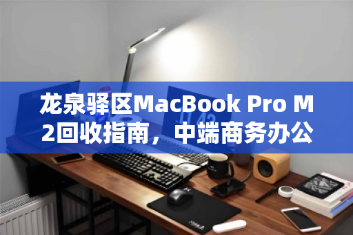 龙泉驿区MacBook Pro M2回收指南，中端商务办公电脑的第二春