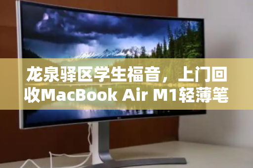 龙泉驿区学生福音，上门回收MacBook Air M1轻薄笔记本，轻松变现不留遗憾