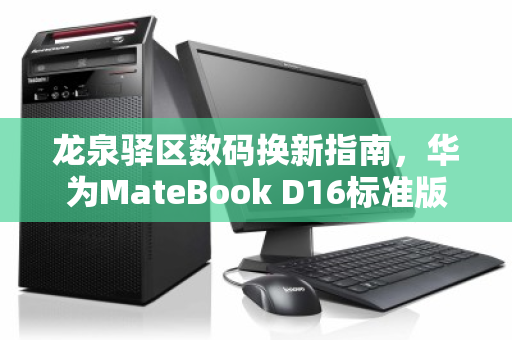 龙泉驿区数码换新指南,华为MateBook D16标准版i5办公本回收全解析 龙泉驿区数码换新指南,华为MateBook D16标准版i5办公本回收全解析