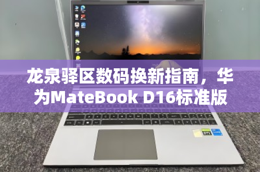 龙泉驿区数码换新指南,华为MateBook D16标准版i5办公本回收全解析 龙泉驿区数码换新指南,华为MateBook D16标准版i5办公本回收全解析