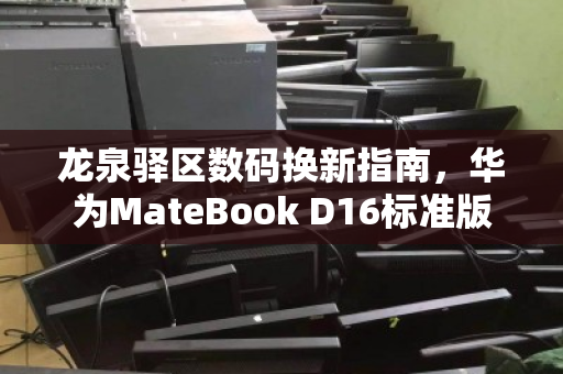 龙泉驿区数码换新指南，华为MateBook D16标准版i5办公本回收全解析