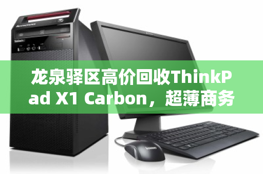 龙泉驿区高价回收ThinkPad X1 Carbon,超薄商务本的价值归宿 龙泉驿区高价回收ThinkPad X1 Carbon,超薄商务本的价值归宿