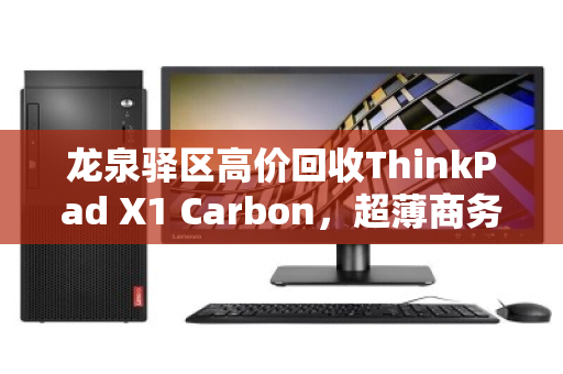 龙泉驿区高价回收ThinkPad X1 Carbon,超薄商务本的价值归宿 龙泉驿区高价回收ThinkPad X1 Carbon,超薄商务本的价值归宿