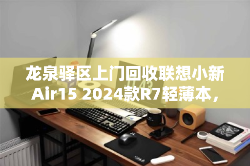 龙泉驿区上门回收联想小新Air15 2024款R7轻薄本,旧机变现省心又高效 龙泉驿区上门回收联想小新Air15 2024款R7轻薄本,旧机变现省心又高效