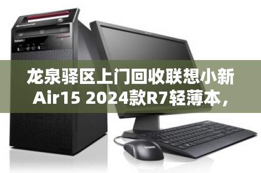 龙泉驿区上门回收联想小新Air15 2024款R7轻薄本，旧机变现省心又高效