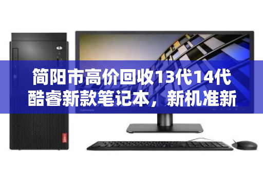 简阳市高价回收13代14代酷睿新款笔记本，新机准新机变现无忧