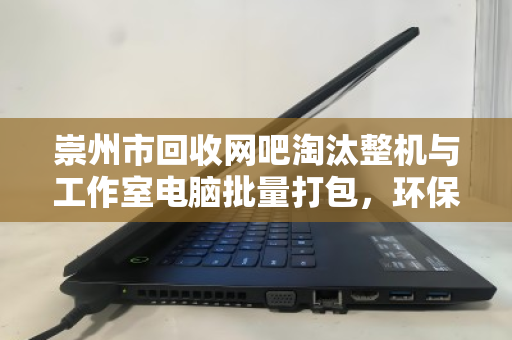 崇州市回收网吧淘汰整机与工作室电脑批量打包,环保与经济的双赢之道 崇州市回收网吧淘汰整机与工作室电脑批量打包,环保与经济的双赢之道