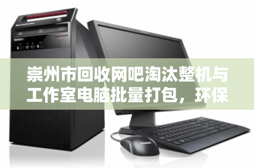 崇州市回收网吧淘汰整机与工作室电脑批量打包,环保与经济的双赢之道 崇州市回收网吧淘汰整机与工作室电脑批量打包,环保与经济的双赢之道