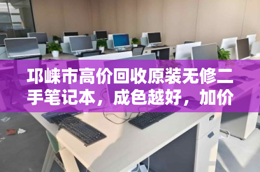 邛崃市高价回收原装无修二手笔记本,成色越好,加价越干脆 邛崃市高价回收原装无修二手笔记本,成色越好,加价越干脆