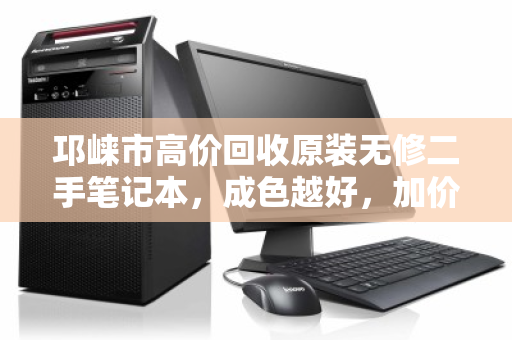 邛崃市高价回收原装无修二手笔记本，成色越好，加价越干脆