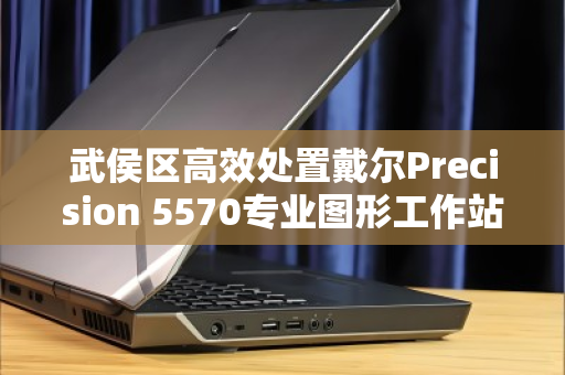 武侯区高效处置戴尔Precision 5570专业图形工作站，数据安全与设备溢价双保障