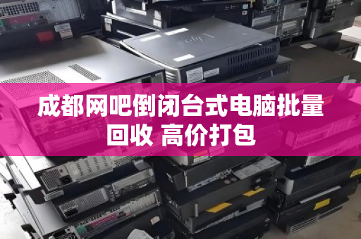 成都网吧倒闭台式电脑批量回收 高价打包 成都网吧倒闭台式电脑批量回收 高价打包