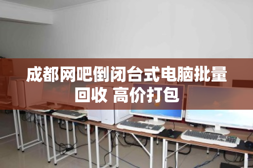 成都网吧倒闭台式电脑批量回收 高价打包