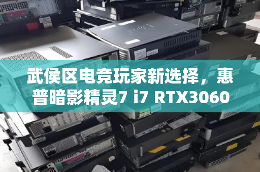武侯区电竞玩家新选择,惠普暗影精灵7 i7 RTX3060经典本如何高价回收?泊祎回收实测与用户反馈 武侯区电竞玩家新选择,惠普暗影精灵7 i7 RTX3060经典本如何高价回收?泊祎回收实测与用户反馈