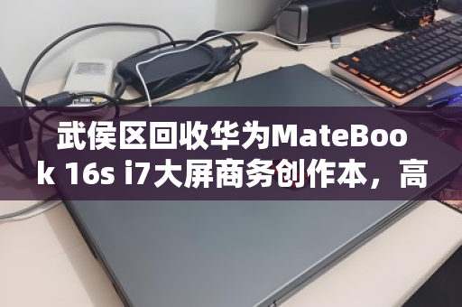 武侯区回收华为MateBook 16s i7大屏商务创作本,高端闲置如何高效变现? 武侯区回收华为MateBook 16s i7大屏商务创作本,高端闲置如何高效变现?