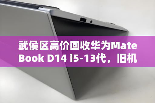 武侯区高价回收华为MateBook D14 i5-13代，旧机换新价，省心又划算