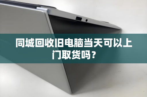 同城回收旧电脑当天可以上门取货吗？