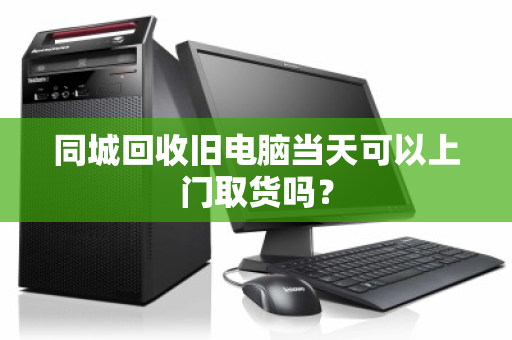 同城回收旧电脑当天可以上门取货吗？