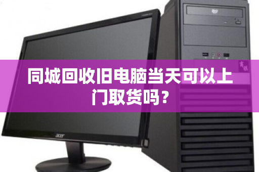 同城回收旧电脑当天可以上门取货吗？