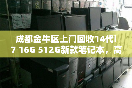 成都金牛区上门回收14代i7 16G 512G新款笔记本,高效变现,安心无忧 成都金牛区上门回收14代i7 16G 512G新款笔记本,高效变现,安心无忧