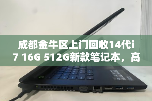 成都金牛区上门回收14代i7 16G 512G新款笔记本，高效变现，安心无忧