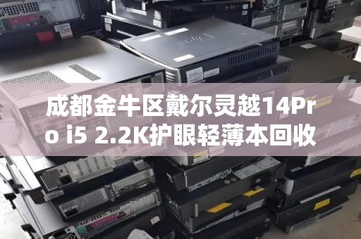 成都金牛区戴尔灵越14Pro i5 2.2K护眼轻薄本回收指南,环保与价值的双重选择 成都金牛区戴尔灵越14Pro i5 2.2K护眼轻薄本回收指南,环保与价值的双重选择