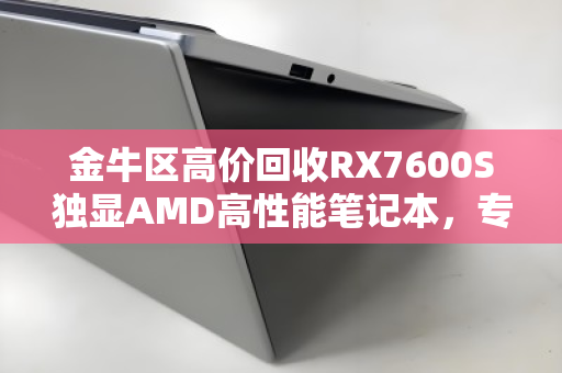 金牛区高价回收RX7600S独显AMD高性能笔记本，专业评估让闲置设备再创价值
