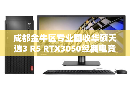 成都金牛区专业回收华硕天选3 R5 RTX3050经典电竞本，高价变现与绿色循环的智慧之选
