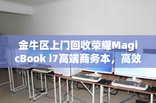 金牛区上门回收荣耀MagicBook i7高端商务本,高效变现,省心无忧 金牛区上门回收荣耀MagicBook i7高端商务本,高效变现,省心无忧