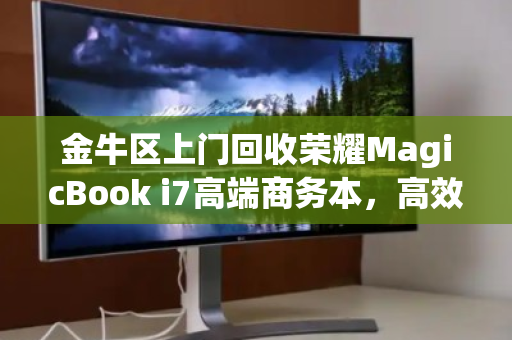 金牛区上门回收荣耀MagicBook i7高端商务本,高效变现,省心无忧 金牛区上门回收荣耀MagicBook i7高端商务本,高效变现,省心无忧