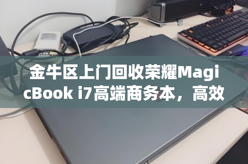 金牛区上门回收荣耀MagicBook i7高端商务本，高效变现，省心无忧