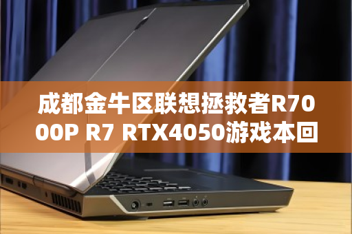 成都金牛区联想拯救者R7000P R7 RTX4050游戏本回收指南,高性价比置换与避坑全攻略 成都金牛区联想拯救者R7000P R7 RTX4050游戏本回收指南,高性价比置换与避坑全攻略