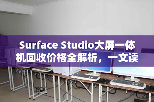 Surface Studio大屏一体机回收价格全解析，一文读懂当前行情与影响因素