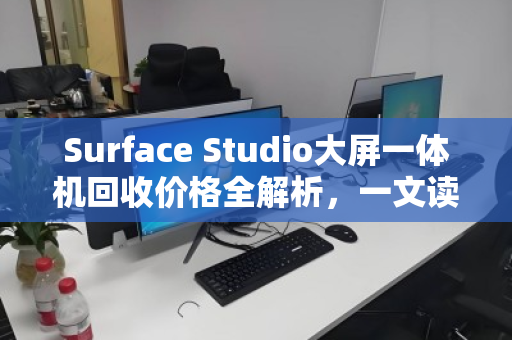 Surface Studio大屏一体机回收价格全解析，一文读懂当前行情与影响因素