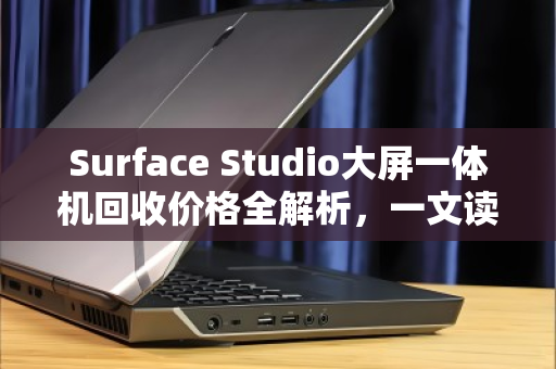 Surface Studio大屏一体机回收价格全解析，一文读懂当前行情与影响因素