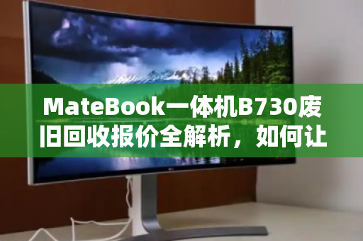 MateBook一体机B730废旧回收报价全解析,如何让你的闲置设备价值最大化? MateBook一体机B730废旧回收报价全解析,如何让你的闲置设备价值最大化?