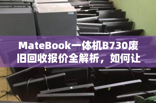 MateBook一体机B730废旧回收报价全解析,如何让你的闲置设备价值最大化? MateBook一体机B730废旧回收报价全解析,如何让你的闲置设备价值最大化?