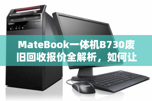 MateBook一体机B730废旧回收报价全解析，如何让你的闲置设备价值最大化？