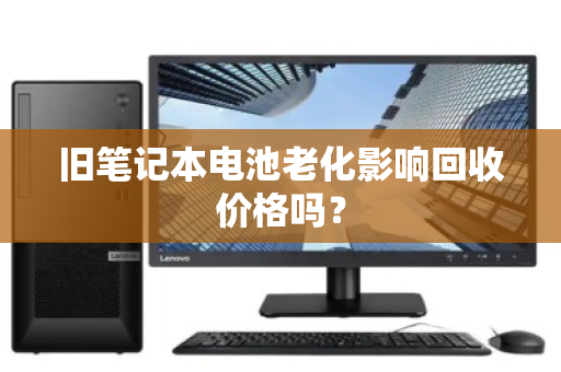 旧笔记本电池老化影响回收价格吗? 旧笔记本电池老化影响回收价格吗?
