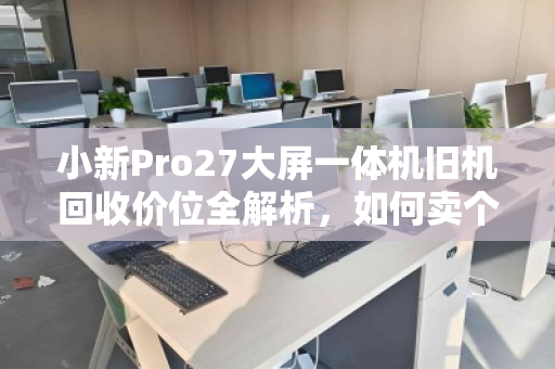 小新Pro27大屏一体机旧机回收价位全解析,如何卖个好价钱? 小新Pro27大屏一体机旧机回收价位全解析,如何卖个好价钱?