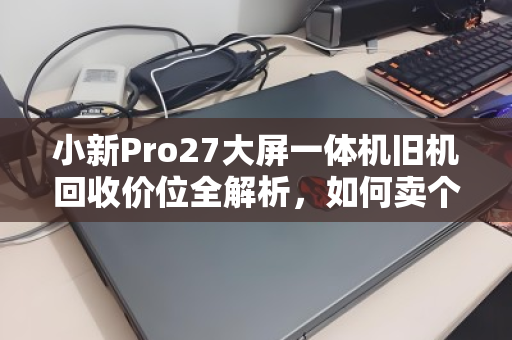 小新Pro27大屏一体机旧机回收价位全解析,如何卖个好价钱? 小新Pro27大屏一体机旧机回收价位全解析,如何卖个好价钱?