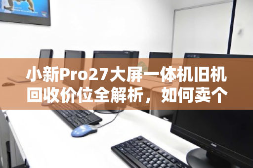 小新Pro27大屏一体机旧机回收价位全解析，如何卖个好价钱？