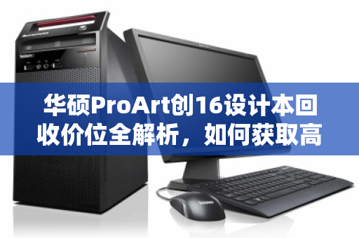 华硕ProArt创16设计本回收价位全解析，如何获取高价值回收获益